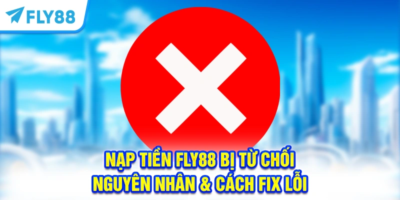 Nạp Tiền FLY88 Bị Từ Chối - Nguyên Nhân & Cách Fix Lỗi