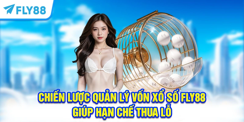 Chiến Lược Quản Lý Vốn Xổ Số FLY88 Giúp Hạn Chế Thua Lỗ