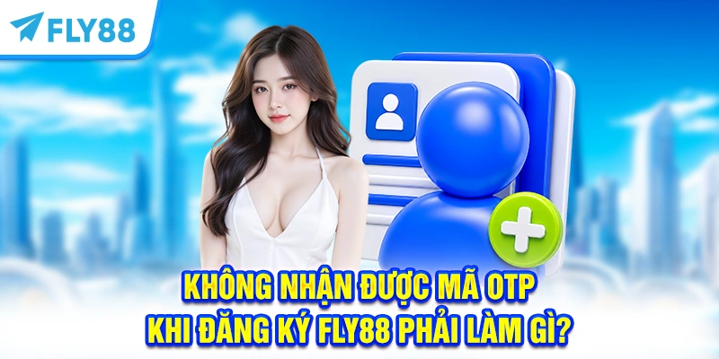 Không Nhận Được Mã OTP khi Đăng Ký FLY88 Phải Làm Gì?