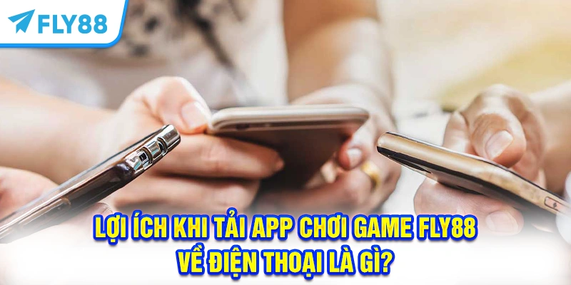 Lợi ích khi tải app FLY88 về điện thoại là gì?